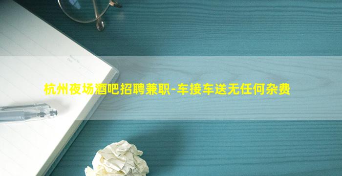 杭州夜场酒吧招聘兼职-车接车送无任何杂费